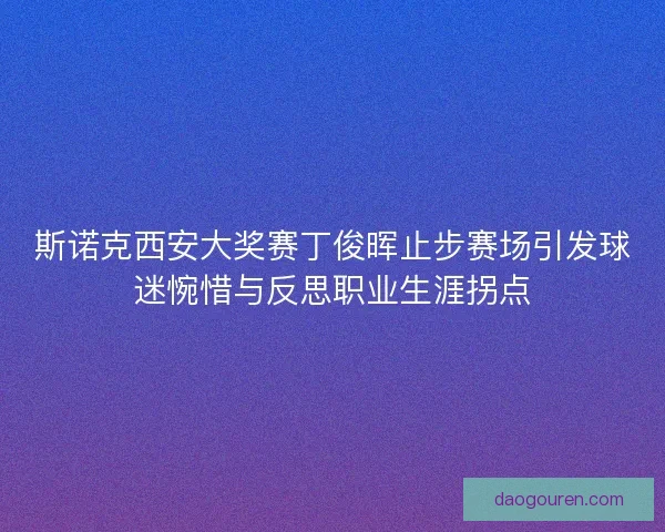 斯诺克西安大奖赛丁俊晖止步赛场引发球迷惋惜与反思职业生涯拐点