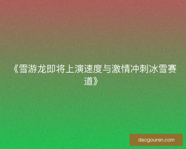 《雪游龙即将上演速度与激情冲刺冰雪赛道》