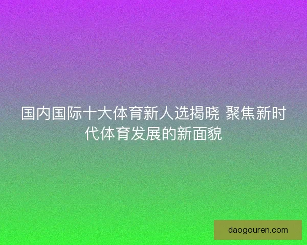 国内国际十大体育新人选揭晓 聚焦新时代体育发展的新面貌