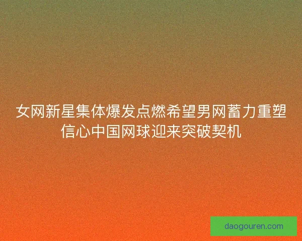 女网新星集体爆发点燃希望男网蓄力重塑信心中国网球迎来突破契机