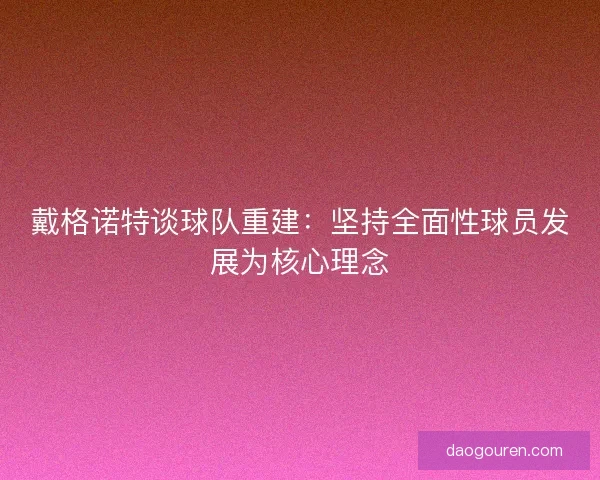 戴格诺特谈球队重建：坚持全面性球员发展为核心理念
