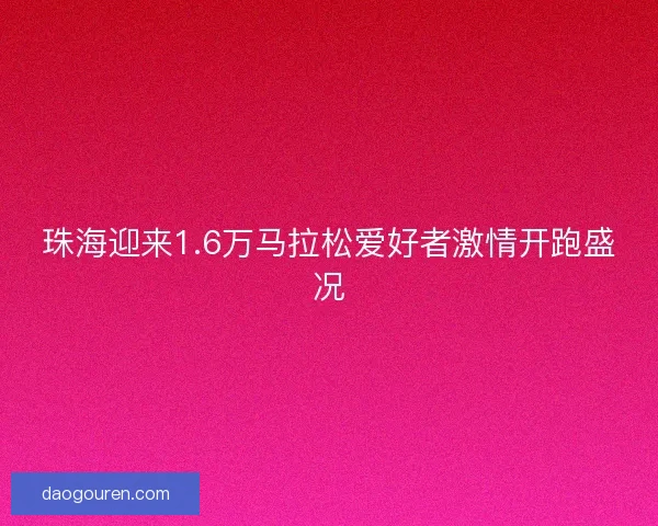 珠海迎来1.6万马拉松爱好者激情开跑盛况