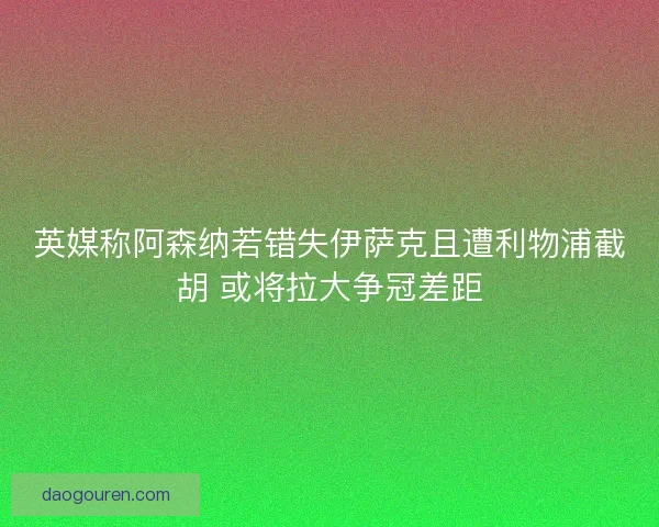英媒称阿森纳若错失伊萨克且遭利物浦截胡 或将拉大争冠差距