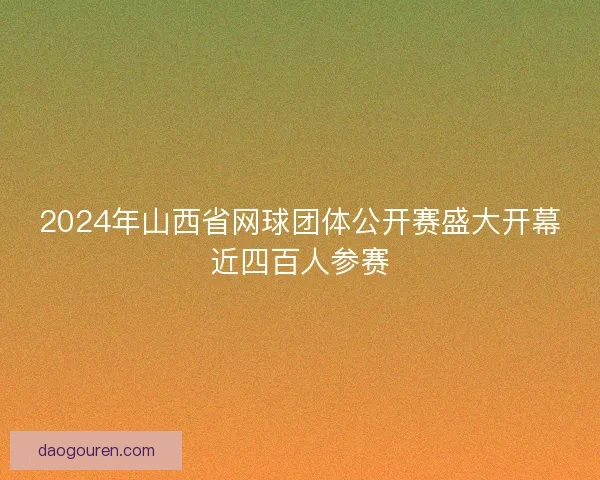 2024年山西省网球团体公开赛盛大开幕近四百人参赛