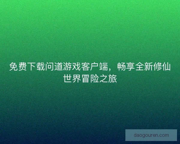 免费下载问道游戏客户端，畅享全新修仙世界冒险之旅