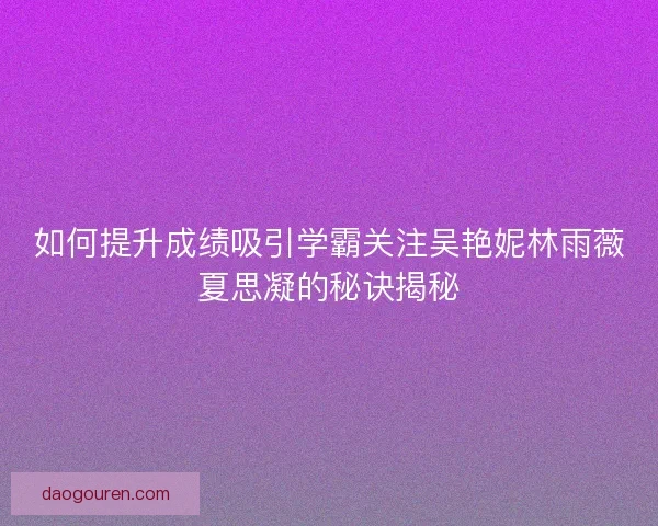 如何提升成绩吸引学霸关注吴艳妮林雨薇夏思凝的秘诀揭秘
