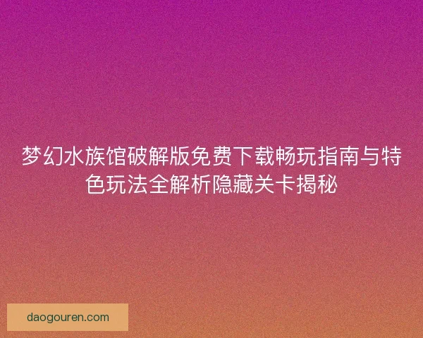 梦幻水族馆破解版免费下载畅玩指南与特色玩法全解析隐藏关卡揭秘