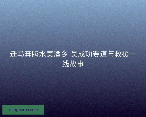 迁马奔腾水美酒乡 吴成功赛道与救援一线故事 迁马奔腾水美酒乡 吴成功赛道与救援一线故事