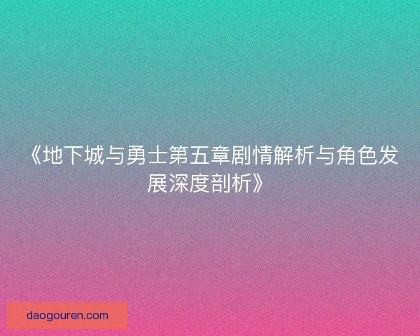 《地下城与勇士第五章剧情解析与角色发展深度剖析》