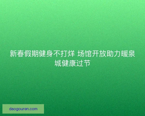 新春假期健身不打烊 场馆开放助力暖泉城健康过节
