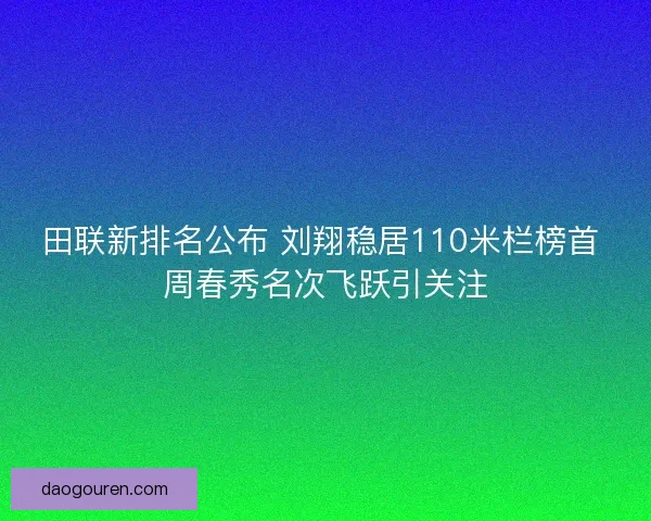 田联新排名公布 刘翔稳居110米栏榜首 周春秀名次飞跃引关注