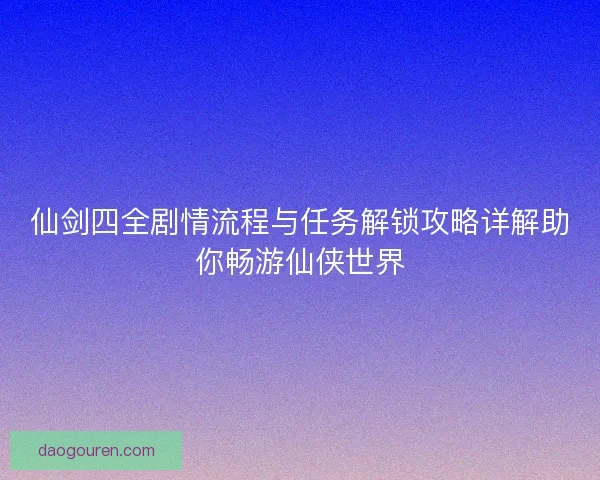 仙剑四全剧情流程与任务解锁攻略详解助你畅游仙侠世界