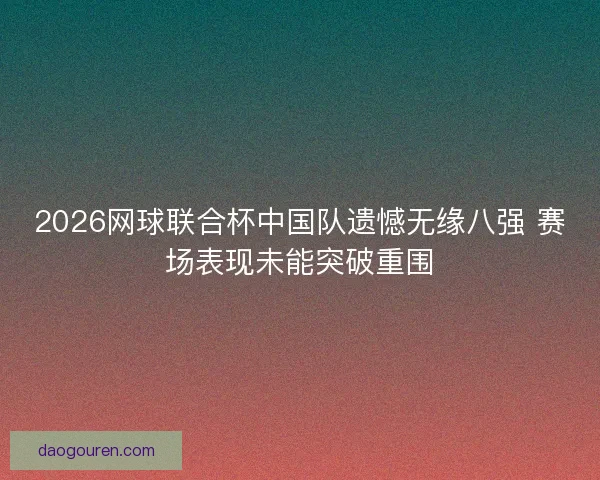 2026网球联合杯中国队遗憾无缘八强 赛场表现未能突破重围