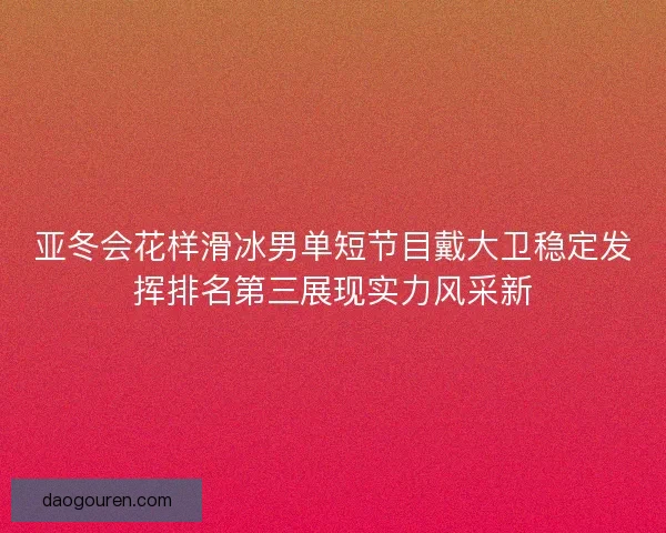 亚冬会花样滑冰男单短节目戴大卫稳定发挥排名第三展现实力风采新 亚冬会花样滑冰男单短节目戴大卫稳定发挥排名第三展现实力风采新