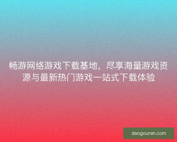 畅游网络游戏下载基地，尽享海量游戏资源与最新热门游戏一站式下载体验