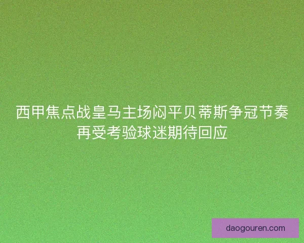 西甲焦点战皇马主场闷平贝蒂斯争冠节奏再受考验球迷期待回应