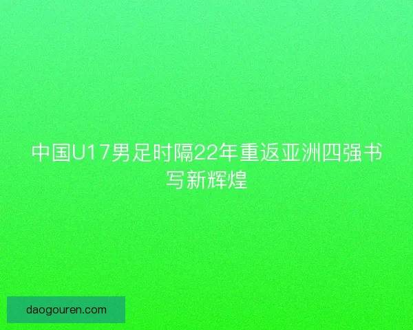 中国U17男足时隔22年重返亚洲四强书写新辉煌