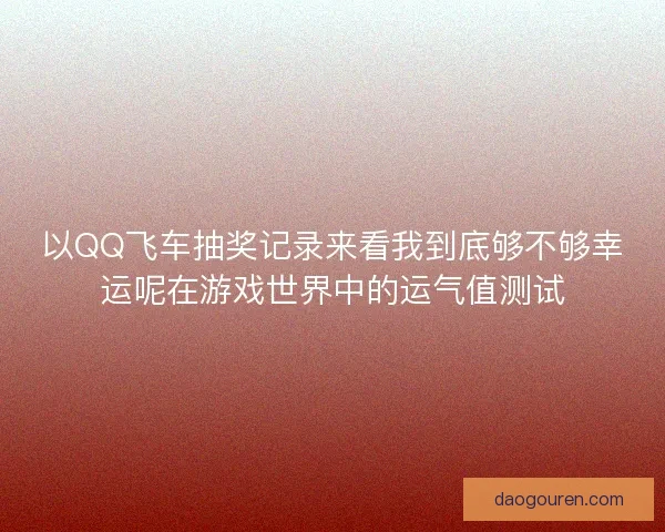 以QQ飞车抽奖记录来看我到底够不够幸运呢在游戏世界中的运气值测试