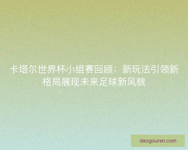卡塔尔世界杯小组赛回顾：新玩法引领新格局展现未来足球新风貌