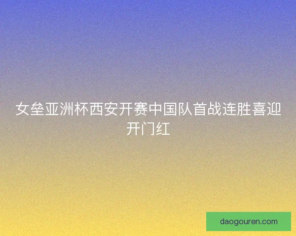 女垒亚洲杯西安开赛中国队首战连胜喜迎开门红