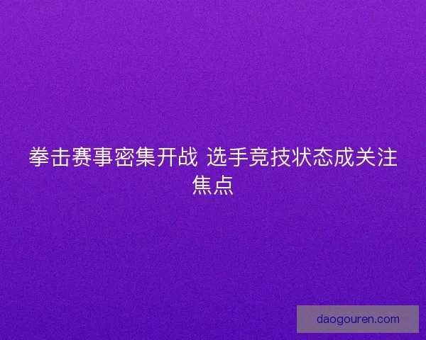 拳击赛事密集开战 选手竞技状态成关注焦点 拳击赛事密集开战 选手竞技状态成关注焦点