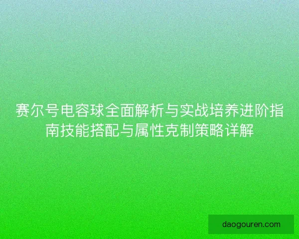 赛尔号电容球全面解析与实战培养进阶指南技能搭配与属性克制策略详解