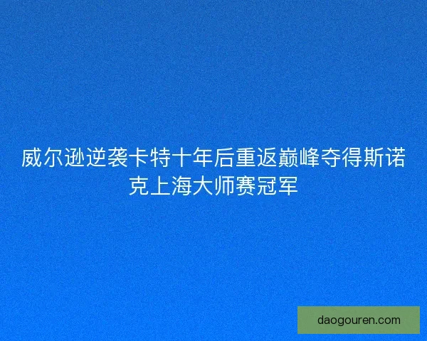 威尔逊逆袭卡特十年后重返巅峰夺得斯诺克上海大师赛冠军