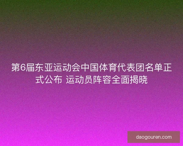 第6届东亚运动会中国体育代表团名单正式公布 运动员阵容全面揭晓