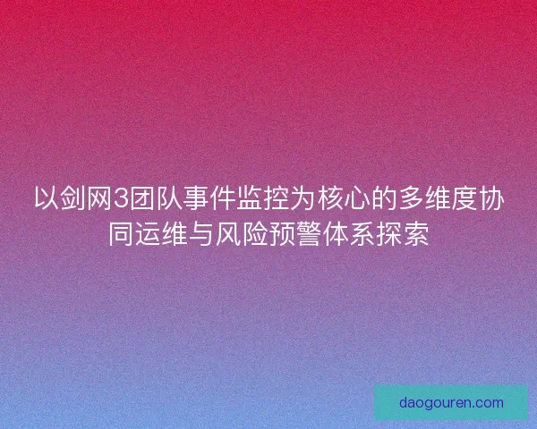以剑网3团队事件监控为核心的多维度协同运维与风险预警体系探索