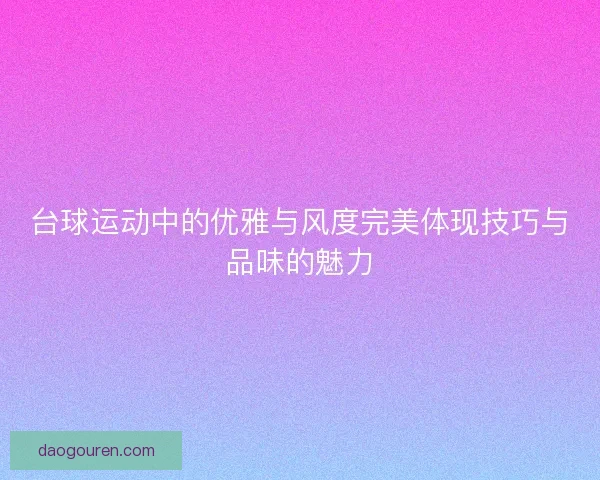 台球运动中的优雅与风度完美体现技巧与品味的魅力