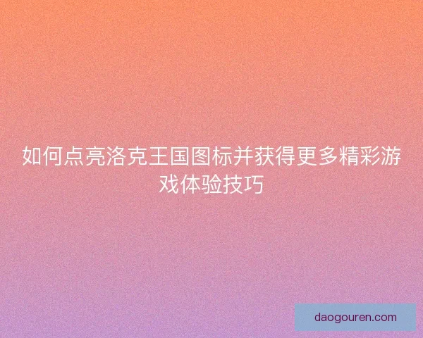 如何点亮洛克王国图标并获得更多精彩游戏体验技巧