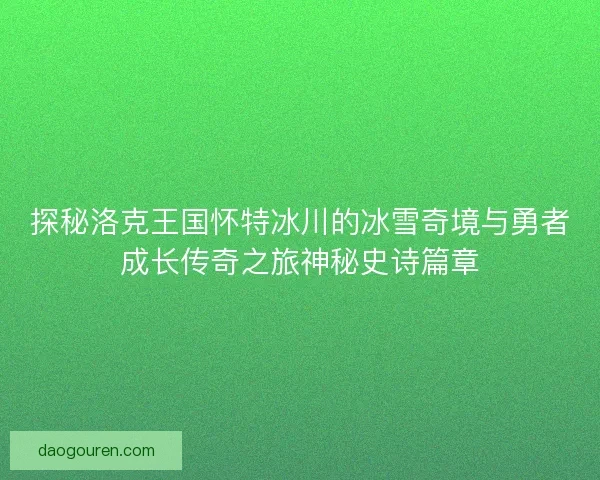 探秘洛克王国怀特冰川的冰雪奇境与勇者成长传奇之旅神秘史诗篇章