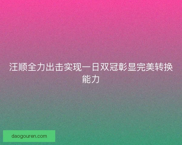 汪顺全力出击实现一日双冠彰显完美转换能力