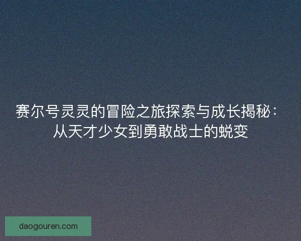 赛尔号灵灵的冒险之旅探索与成长揭秘：从天才少女到勇敢战士的蜕变