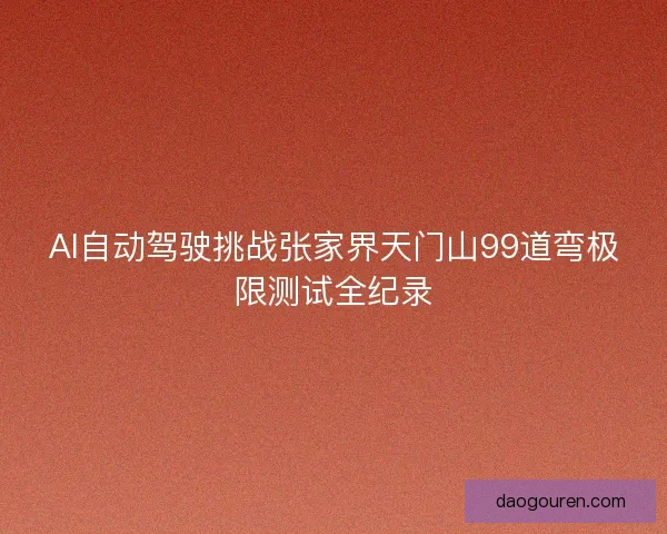 AI自动驾驶挑战张家界天门山99道弯极限测试全纪录