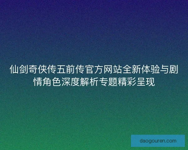 仙剑奇侠传五前传官方网站全新体验与剧情角色深度解析专题精彩呈现 仙剑奇侠传五前传官方网站全新体验与剧情角色深度解析专题精彩呈现