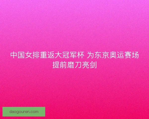 中国女排重返大冠军杯 为东京奥运赛场提前磨刀亮剑 中国女排重返大冠军杯 为东京奥运赛场提前磨刀亮剑