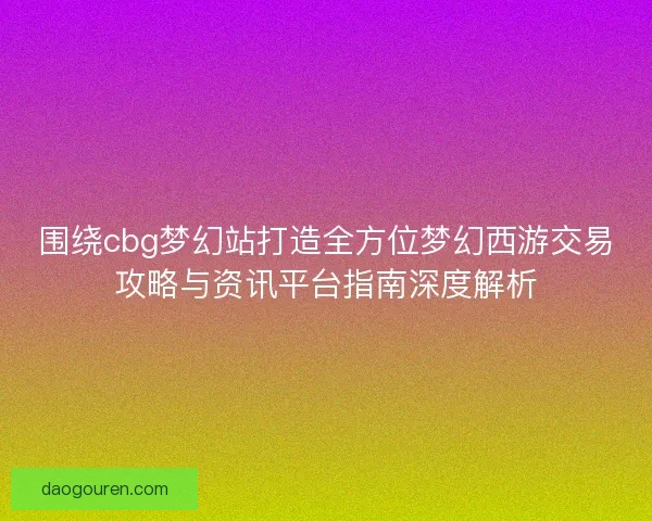 围绕cbg梦幻站打造全方位梦幻西游交易攻略与资讯平台指南深度解析 围绕cbg梦幻站打造全方位梦幻西游交易攻略与资讯平台指南深度解析