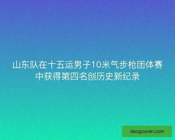 山东队在十五运男子10米气步枪团体赛中获得第四名创历史新纪录