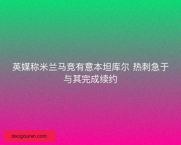 英媒称米兰马竞有意本坦库尔 热刺急于与其完成续约 英媒称米兰马竞有意本坦库尔 热刺急于与其完成续约