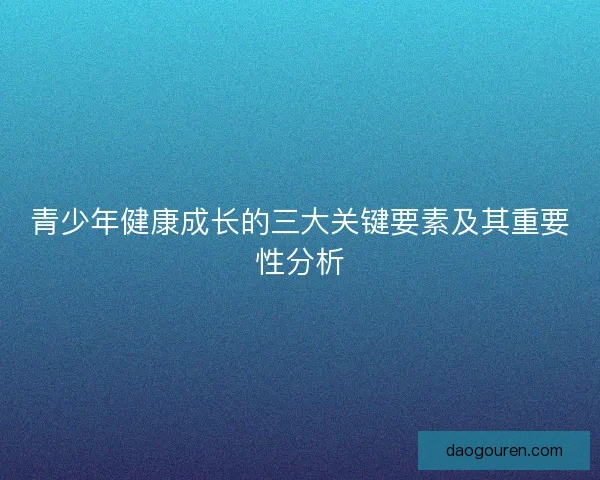 青少年健康成长的三大关键要素及其重要性分析 青少年健康成长的三大关键要素及其重要性分析
