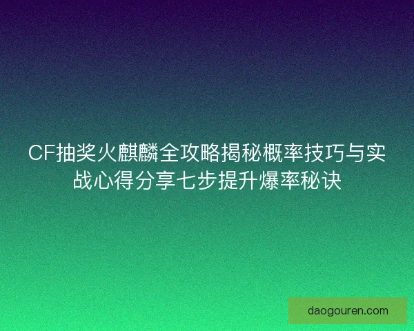 CF抽奖火麒麟全攻略揭秘概率技巧与实战心得分享七步提升爆率秘诀