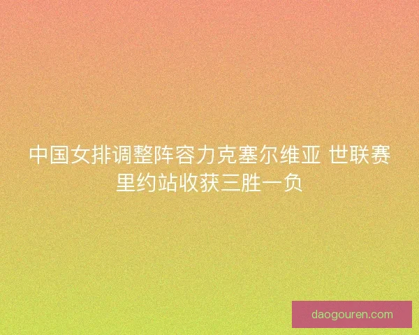 中国女排调整阵容力克塞尔维亚 世联赛里约站收获三胜一负