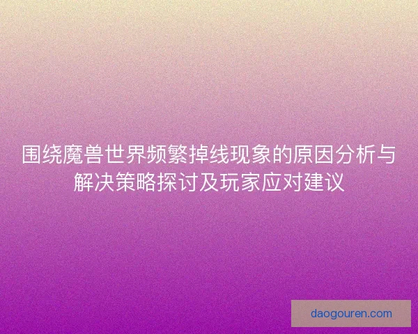 围绕魔兽世界频繁掉线现象的原因分析与解决策略探讨及玩家应对建议