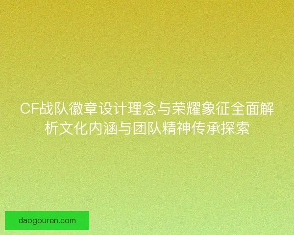 CF战队徽章设计理念与荣耀象征全面解析文化内涵与团队精神传承探索