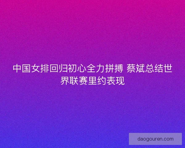 中国女排回归初心全力拼搏 蔡斌总结世界联赛里约表现