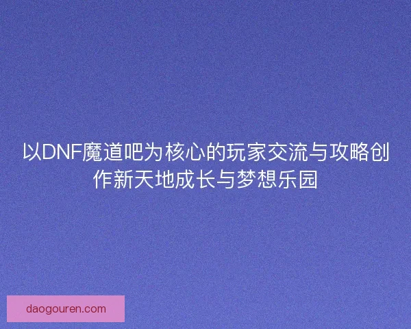 以DNF魔道吧为核心的玩家交流与攻略创作新天地成长与梦想乐园